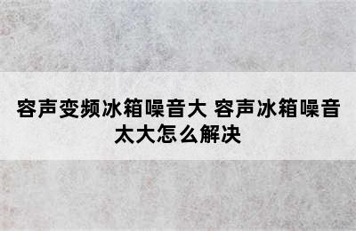 容声变频冰箱噪音大 容声冰箱噪音太大怎么解决